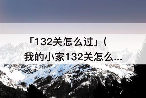 「132关怎么过」(我的小家132关怎么过)