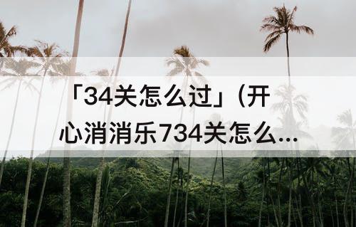 「34关怎么过」(开心消消乐734关怎么过)