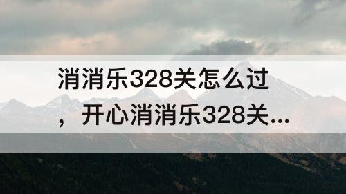 消消乐328关怎么过，开心消消乐328关怎么过