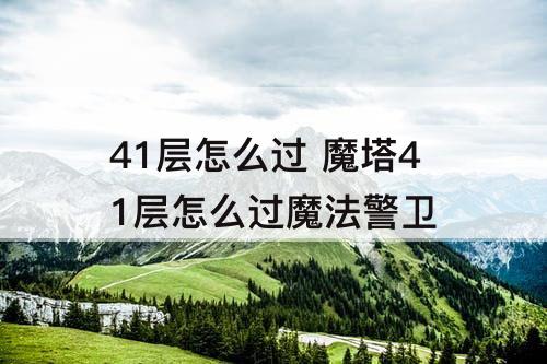 41层怎么过 魔塔41层怎么过魔法警卫