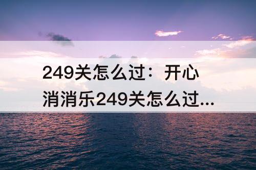 249关怎么过：开心消消乐249关怎么过视频教程