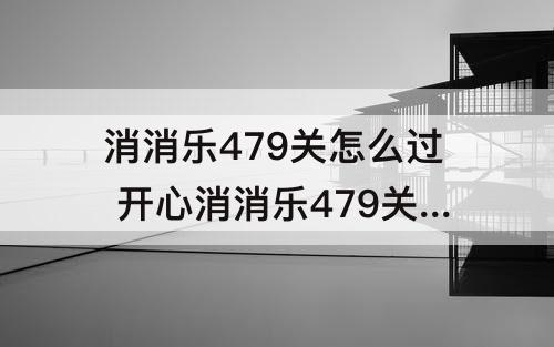 消消乐479关怎么过 开心消消乐479关怎么过图解