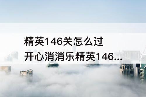 精英146关怎么过 开心消消乐精英146关怎么过视频教程