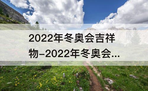 2022年冬奥会吉祥物-2022年冬奥会吉祥物的征集践行了国际奥委