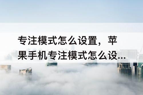 专注模式怎么设置，苹果手机专注模式怎么设置声音