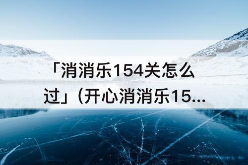 「消消乐154关怎么过」(开心消消乐154关怎么过)