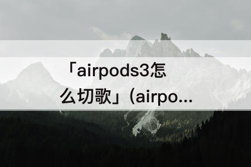 「airpods3怎么切歌」(airpods3怎么切歌安卓手机)