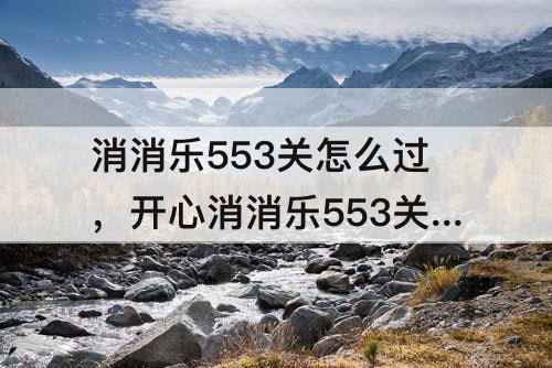 消消乐553关怎么过，开心消消乐553关怎么过
