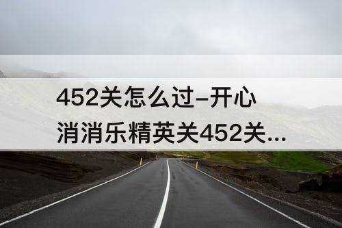 452关怎么过-开心消消乐精英关452关怎么过关