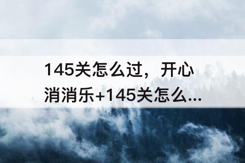145关怎么过，开心消消乐+145关怎么过视频教程