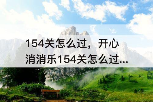 154关怎么过，开心消消乐154关怎么过图解法