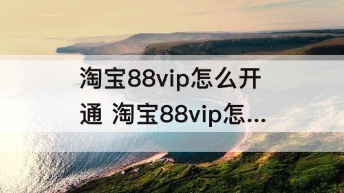 淘宝88vip怎么开通 淘宝88vip怎么开通省钱卡