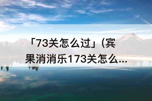 「73关怎么过」(宾果消消乐173关怎么过)