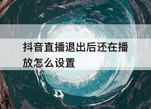 抖音直播退出后还在播放怎么设置