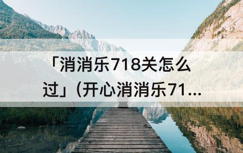 「消消乐718关怎么过」(开心消消乐718关怎么过)