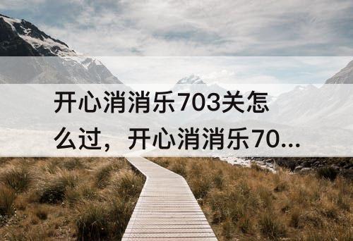 开心消消乐703关怎么过，开心消消乐703关怎么过三星
