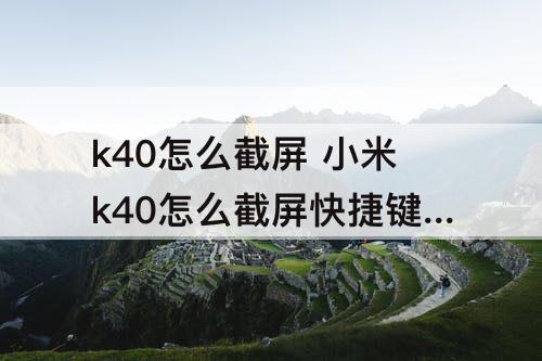 k40怎么截屏 小米k40怎么截屏快捷键是什么