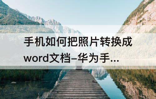 手机如何把照片转换成word文档-华为手机如何把照片转换成word文档