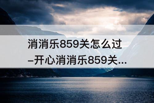 消消乐859关怎么过-开心消消乐859关怎么过方法详解
