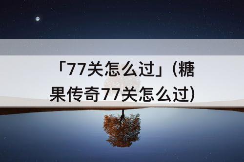 「77关怎么过」(糖果传奇77关怎么过)