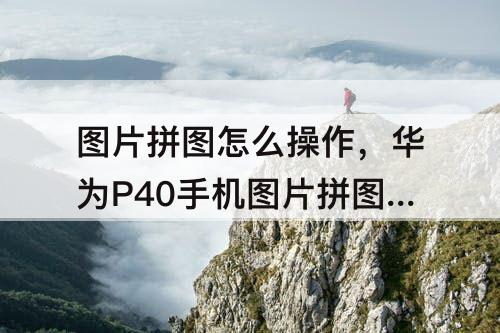图片拼图怎么操作，华为P40手机图片拼图怎么操作