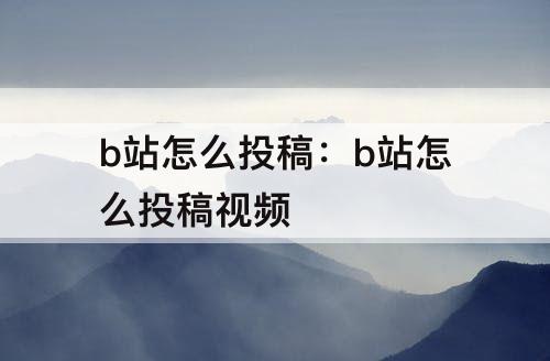 b站怎么投稿：b站怎么投稿视频