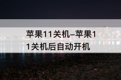 苹果11关机-苹果11关机后自动开机