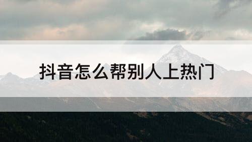抖音怎么帮别人上热门