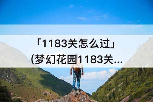 「1183关怎么过」(梦幻花园1183关怎么过)