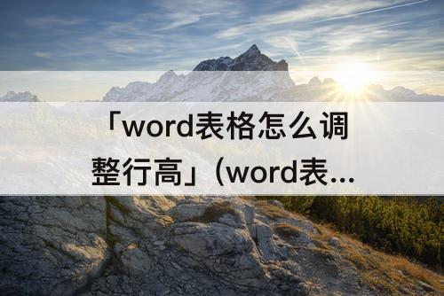 「word表格怎么调整行高」(word表格怎么调整行高间距怎么在表格上面调加表格)