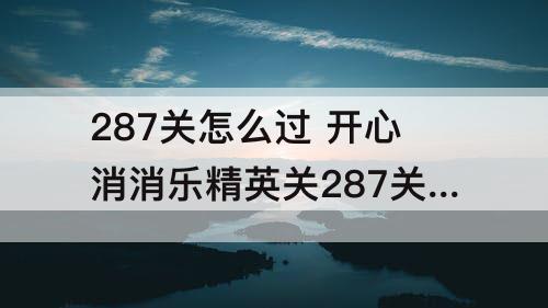 287关怎么过 开心消消乐精英关287关怎么过视频教程