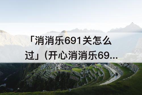 「消消乐691关怎么过」(开心消消乐691关怎么过)