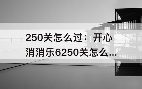 250关怎么过：开心消消乐6250关怎么过