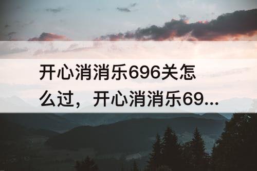 开心消消乐696关怎么过，开心消消乐696关怎么过关