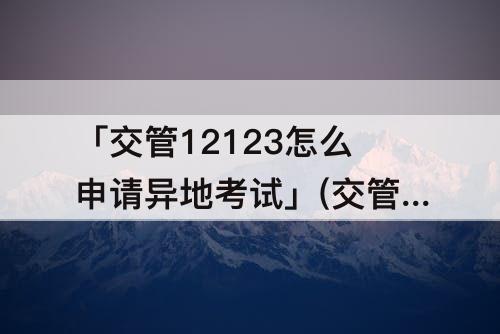 「交管12123怎么申请异地考试」(交管12123怎么申请异地考试线上)
