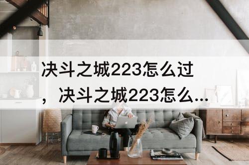 决斗之城223怎么过，决斗之城223怎么过龙族