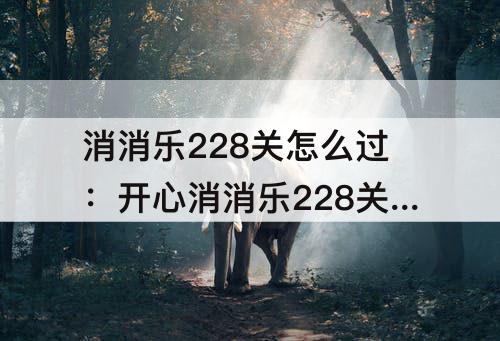 消消乐228关怎么过：开心消消乐228关怎么过