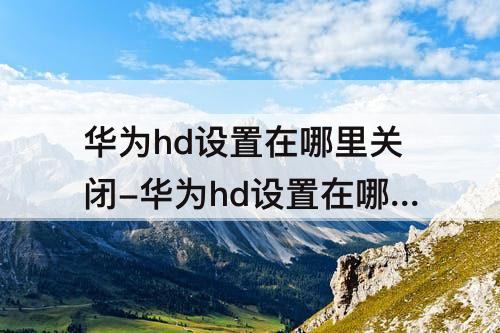 华为hd设置在哪里关闭-华为hd设置在哪里关闭mate40pro