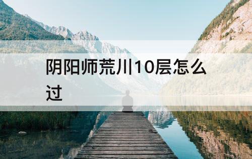 阴阳师荒川10层怎么过
