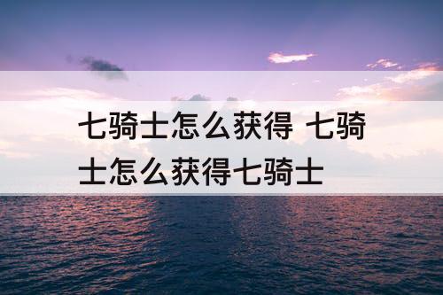 七骑士怎么获得 七骑士怎么获得七骑士