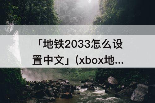 「地铁2033怎么设置中文」(xbox地铁2033怎么设置中文)
