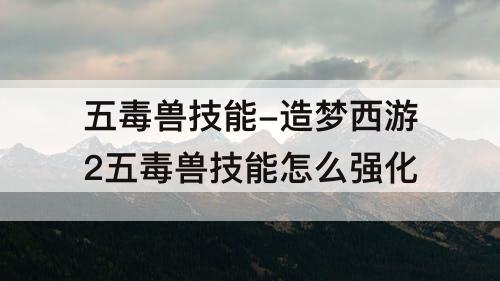 五毒兽技能-造梦西游2五毒兽技能怎么强化