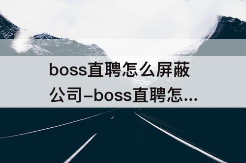 boss直聘怎么屏蔽公司-boss直聘怎么屏蔽公司不让他查看简历