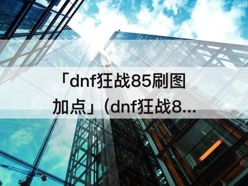 「dnf狂战85刷图加点」(dnf狂战85刷图加点图)