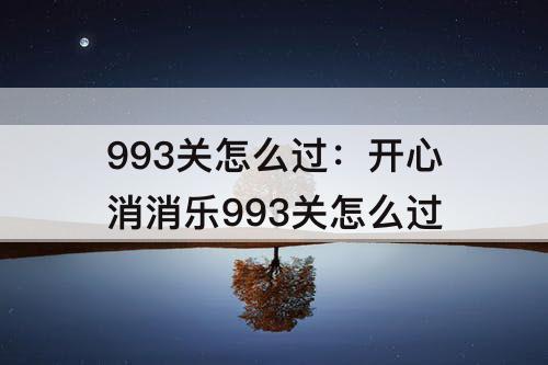 993关怎么过：开心消消乐993关怎么过