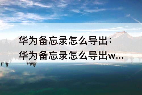 华为备忘录怎么导出：华为备忘录怎么导出word文档