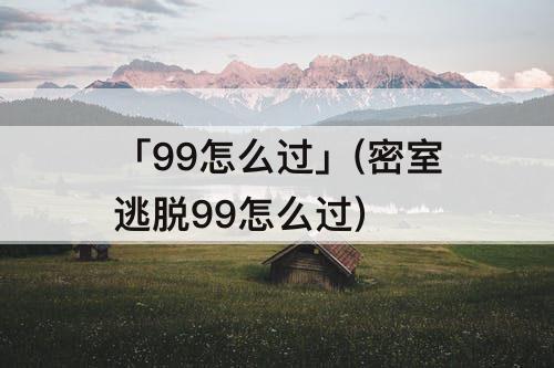 「99怎么过」(密室逃脱99怎么过)