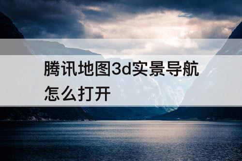 腾讯地图3d实景导航怎么打开