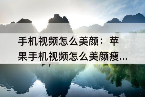 手机视频怎么美颜：苹果手机视频怎么美颜瘦脸