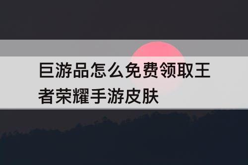 巨游品怎么免费领取王者荣耀手游皮肤